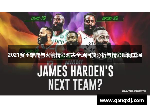 2021赛季雄鹿与火箭精彩对决全场回放分析与精彩瞬间重温