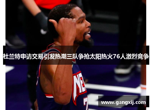 杜兰特申请交易引发热潮三队争抢太阳热火76人激烈竞争