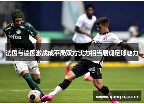 法国与德国激战成平局双方实力相当展现足球魅力